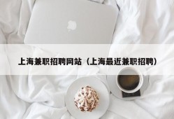 上海兼职招聘网站（上海最近兼职招聘）